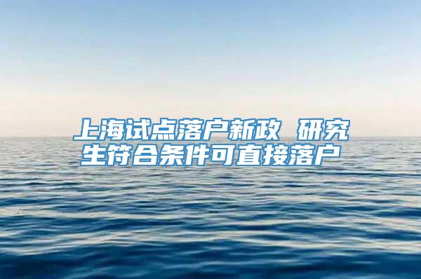 上海试点落户新政 研究生符合条件可直接落户