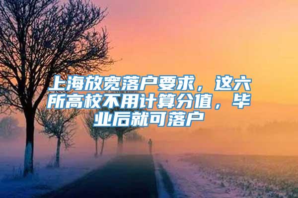 上海放宽落户要求，这六所高校不用计算分值，毕业后就可落户