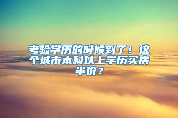 考验学历的时候到了！这个城市本科以上学历买房半价？