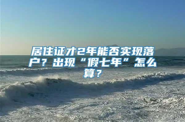 居住证才2年能否实现落户？出现“假七年”怎么算？