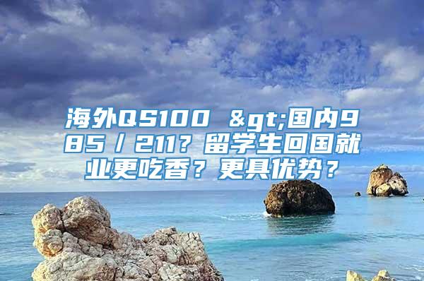 海外QS100 >国内985／211？留学生回国就业更吃香？更具优势？