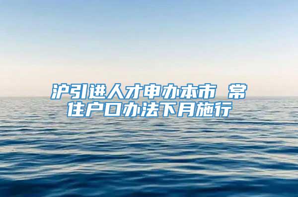 沪引进人才申办本市 常住户口办法下月施行