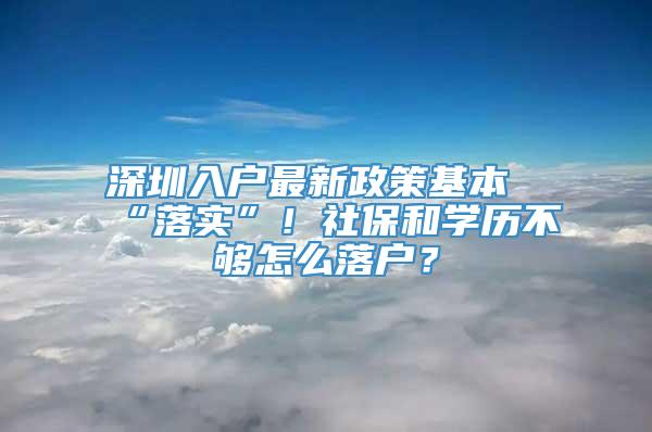 深圳入户最新政策基本“落实”！社保和学历不够怎么落户？