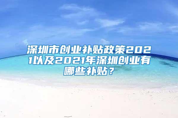 深圳市创业补贴政策2021以及2021年深圳创业有哪些补贴？