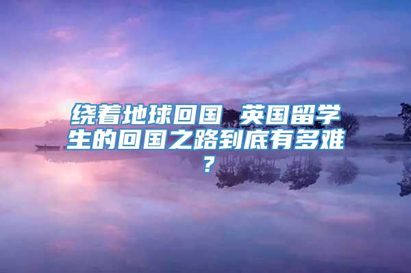 绕着地球回国 英国留学生的回国之路到底有多难？