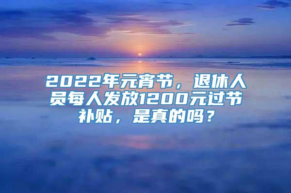 2022年元宵节，退休人员每人发放1200元过节补贴，是真的吗？