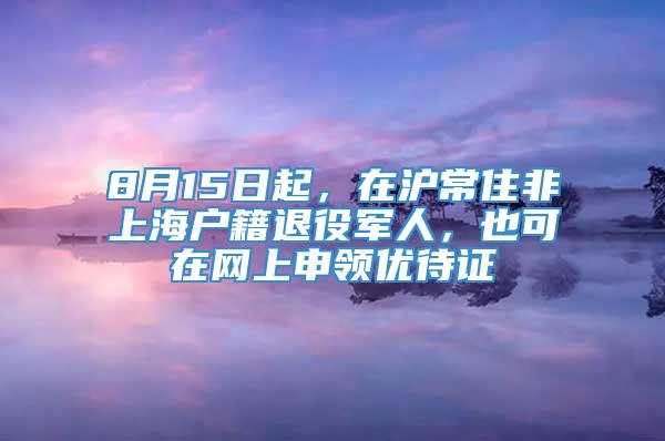 8月15日起，在沪常住非上海户籍退役军人，也可在网上申领优待证