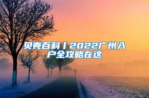 贝壳百科丨2022广州入户全攻略在这