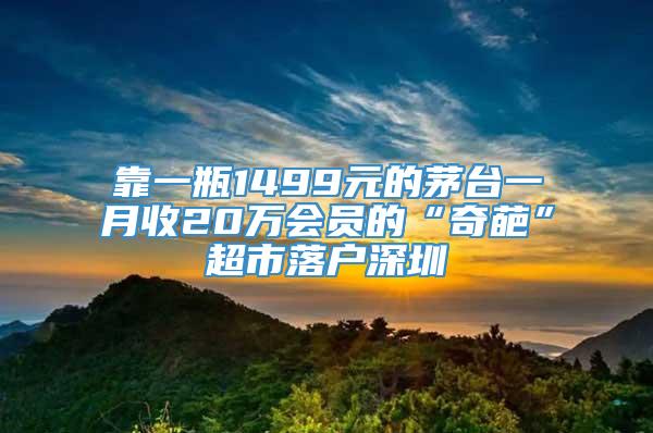 靠一瓶1499元的茅台一月收20万会员的“奇葩”超市落户深圳