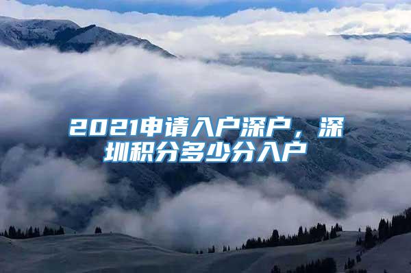 2021申请入户深户，深圳积分多少分入户