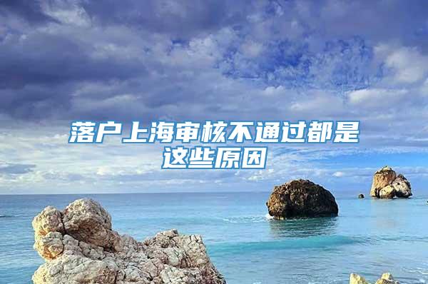 落户上海审核不通过都是这些原因