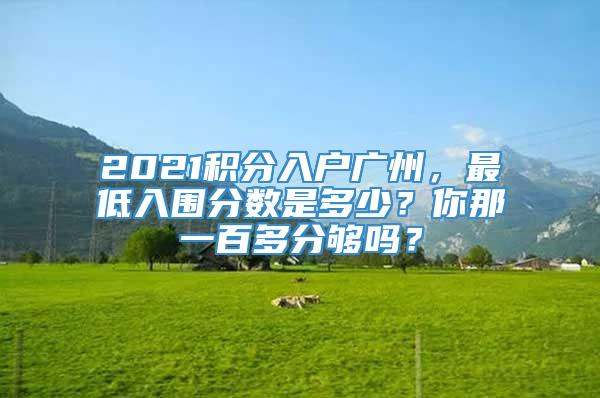 2021积分入户广州，最低入围分数是多少？你那一百多分够吗？