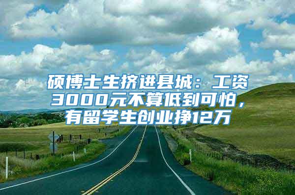 硕博士生挤进县城：工资3000元不算低到可怕，有留学生创业挣12万