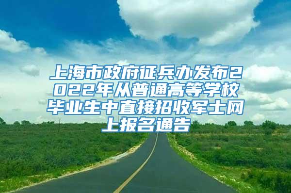 上海市政府征兵办发布2022年从普通高等学校毕业生中直接招收军士网上报名通告