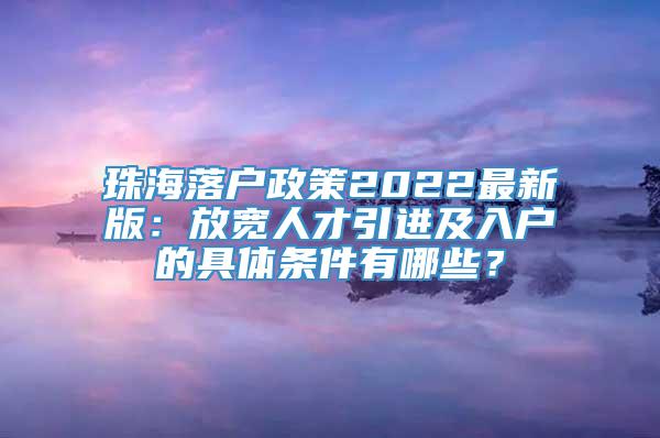 珠海落户政策2022最新版：放宽人才引进及入户的具体条件有哪些？