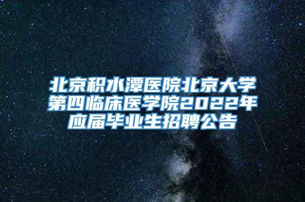 北京积水潭医院北京大学第四临床医学院2022年应届毕业生招聘公告