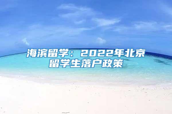 海滨留学：2022年北京留学生落户政策