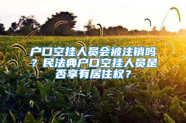 户口空挂人员会被注销吗？民法典户口空挂人员是否享有居住权？