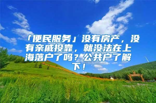 「便民服务」没有房产，没有亲戚投靠，就没法在上海落户了吗？公共户了解下！