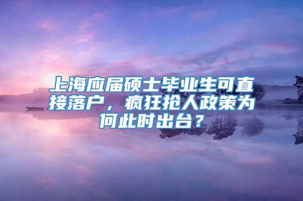 上海应届硕士毕业生可直接落户，疯狂抢人政策为何此时出台？