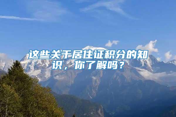 这些关于居住证积分的知识，你了解吗？