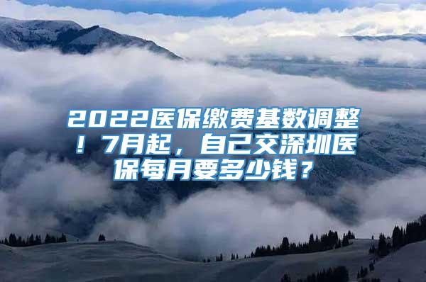 2022医保缴费基数调整！7月起，自己交深圳医保每月要多少钱？