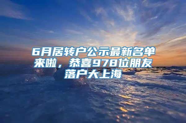 6月居转户公示最新名单来啦，恭喜978位朋友落户大上海