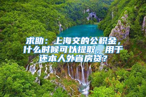 求助：上海交的公积金，什么时候可以提取，用于还本人外省房贷？