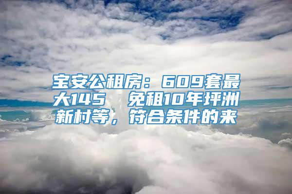 宝安公租房：609套最大145㎡ 免租10年坪洲新村等，符合条件的来