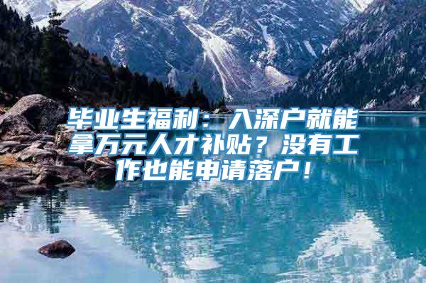 毕业生福利：入深户就能拿万元人才补贴？没有工作也能申请落户！