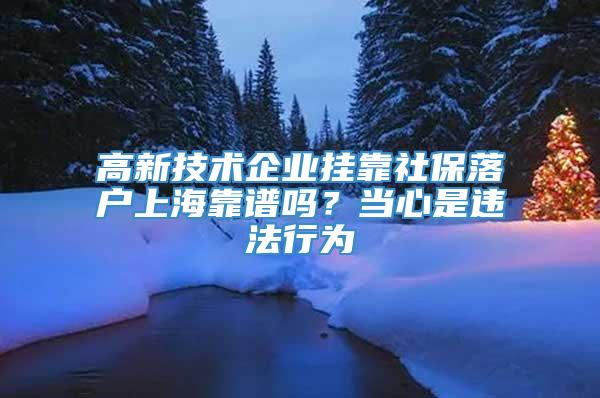 高新技术企业挂靠社保落户上海靠谱吗？当心是违法行为