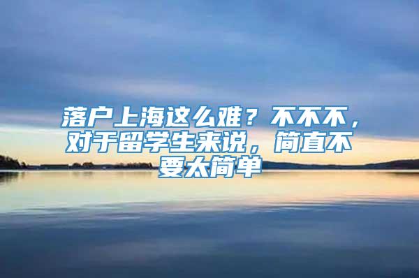 落户上海这么难？不不不，对于留学生来说，简直不要太简单