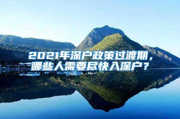 2021年深户政策过渡期，哪些人需要尽快入深户？