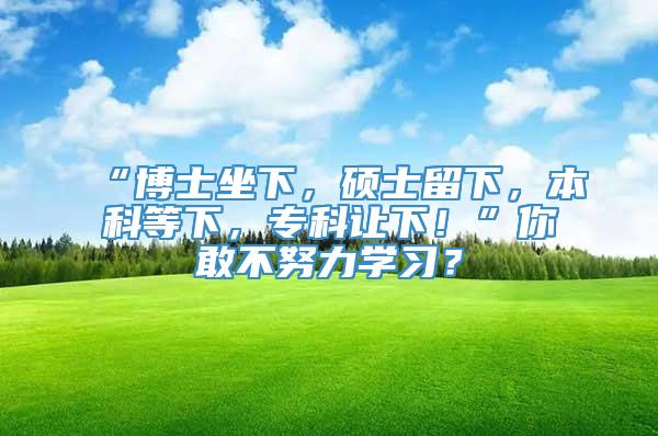 “博士坐下，硕士留下，本科等下，专科让下！”你敢不努力学习？