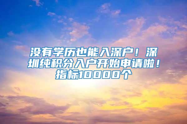 没有学历也能入深户！深圳纯积分入户开始申请啦！指标10000个