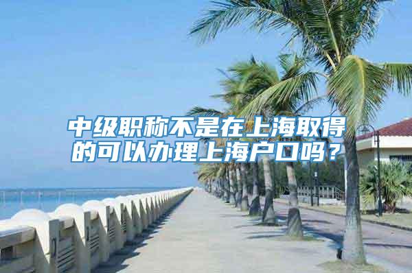 中级职称不是在上海取得的可以办理上海户口吗？