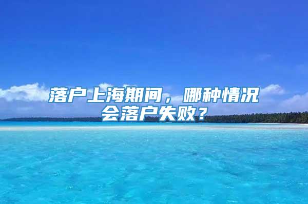 落户上海期间，哪种情况会落户失败？