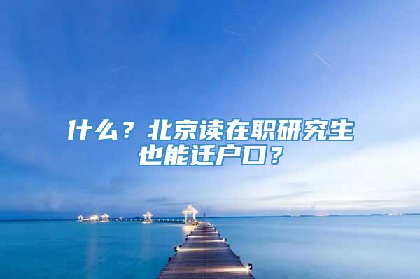 什么？北京读在职研究生也能迁户口？