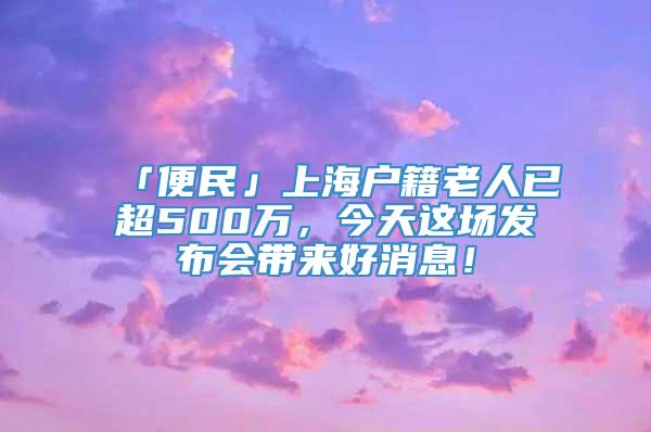 「便民」上海户籍老人已超500万，今天这场发布会带来好消息！