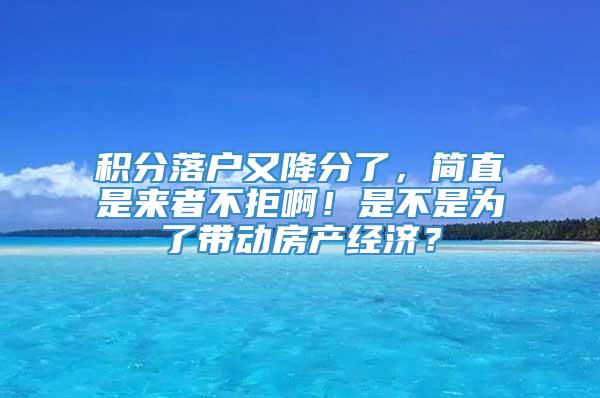 积分落户又降分了，简直是来者不拒啊！是不是为了带动房产经济？