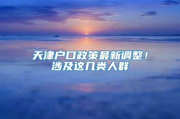 天津户口政策最新调整！涉及这几类人群→