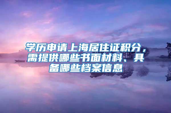 学历申请上海居住证积分，需提供哪些书面材料、具备哪些档案信息