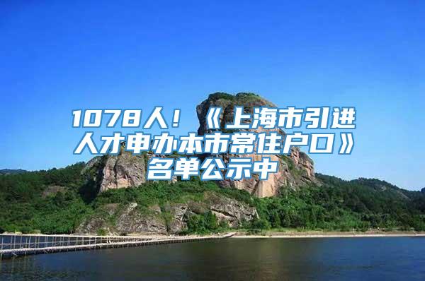 1078人！《上海市引进人才申办本市常住户口》名单公示中