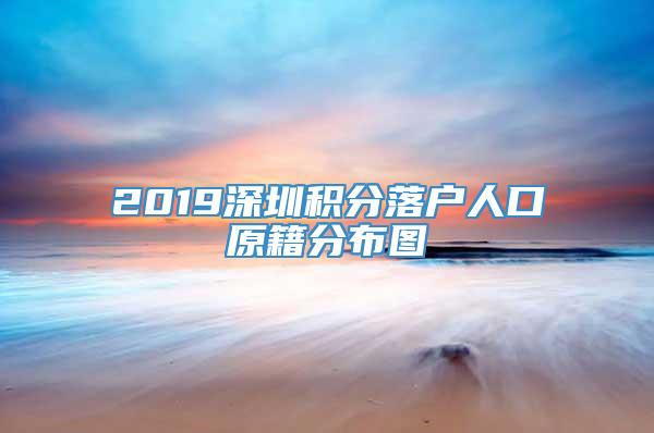 2019深圳积分落户人口原籍分布图