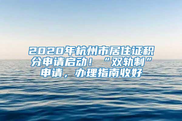 2020年杭州市居住证积分申请启动！“双轨制”申请，办理指南收好