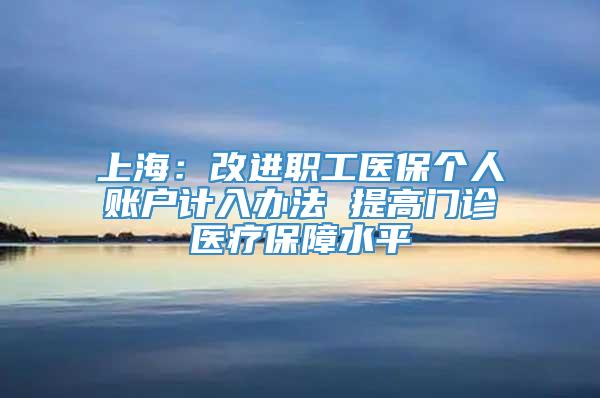 上海：改进职工医保个人账户计入办法 提高门诊医疗保障水平