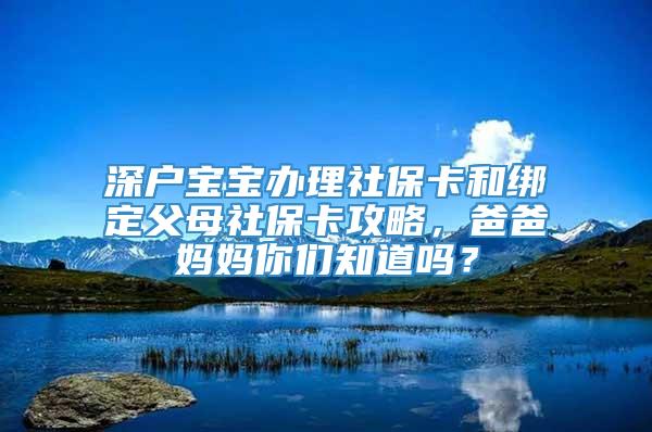 深户宝宝办理社保卡和绑定父母社保卡攻略，爸爸妈妈你们知道吗？