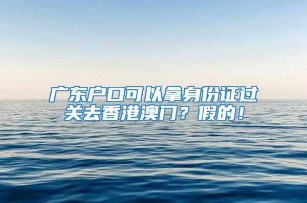 广东户口可以拿身份证过关去香港澳门？假的！