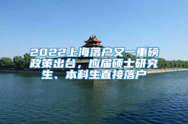 2022上海落户又一重磅政策出台，应届硕士研究生、本科生直接落户