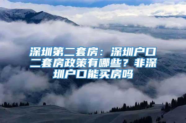 深圳第二套房：深圳户口二套房政策有哪些？非深圳户口能买房吗